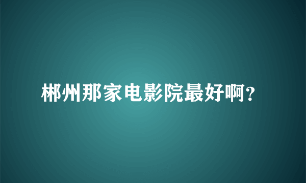 郴州那家电影院最好啊？