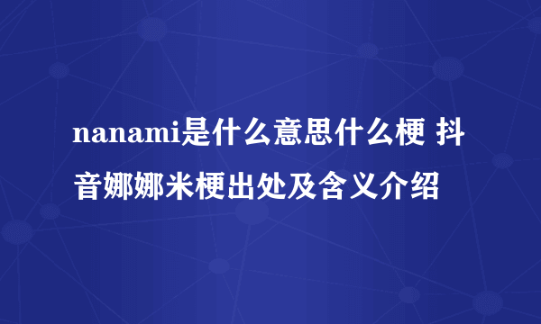 nanami是什么意思什么梗 抖音娜娜米梗出处及含义介绍