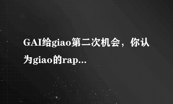 GAI给giao第二次机会，你认为giao的rap实力如何？