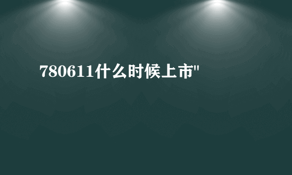 780611什么时候上市