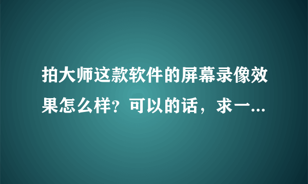 拍大师这款软件的屏幕录像效果怎么样？可以的话，求一款免费的，谢谢!