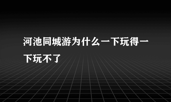 河池同城游为什么一下玩得一下玩不了