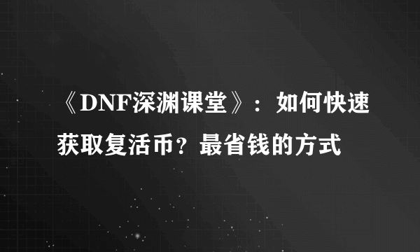 《DNF深渊课堂》：如何快速获取复活币？最省钱的方式