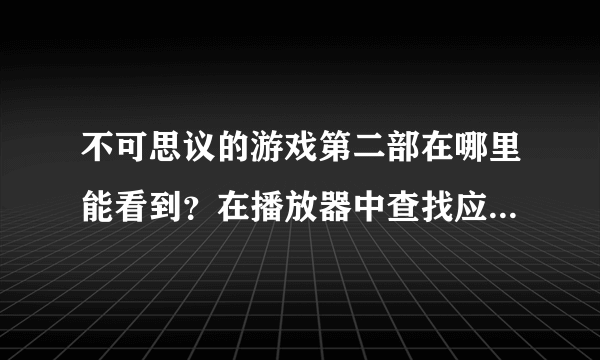 不可思议的游戏第二部在哪里能看到？在播放器中查找应该打第二部的什么名称？？