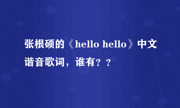 张根硕的《hello hello》中文谐音歌词，谁有？？