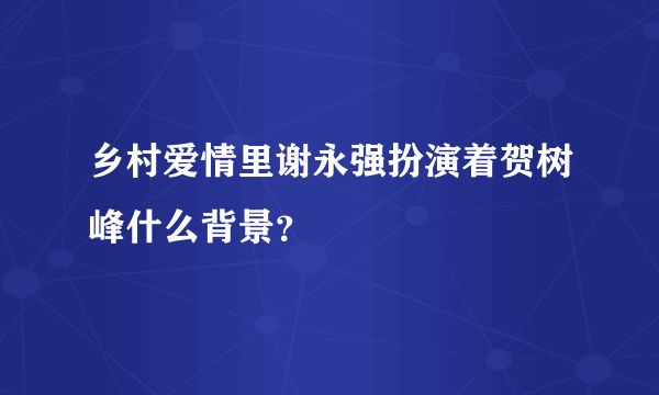 乡村爱情里谢永强扮演着贺树峰什么背景？