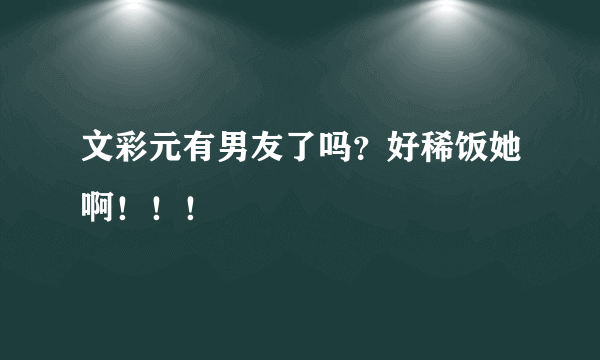 文彩元有男友了吗？好稀饭她啊！！！