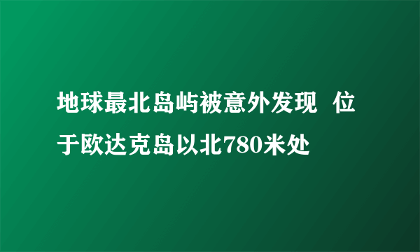 地球最北岛屿被意外发现  位于欧达克岛以北780米处