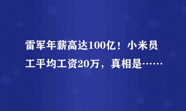 雷军年薪高达100亿！小米员工平均工资20万，真相是……