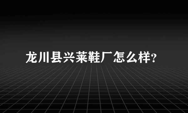 龙川县兴莱鞋厂怎么样？