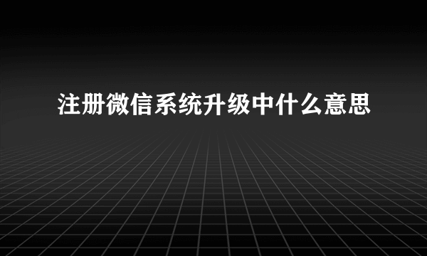 注册微信系统升级中什么意思