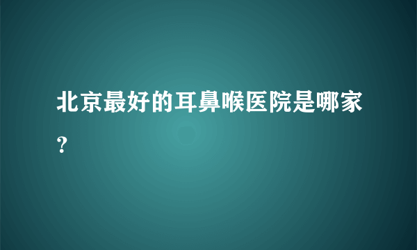 北京最好的耳鼻喉医院是哪家？