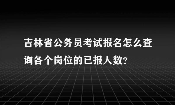 吉林省公务员考试报名怎么查询各个岗位的已报人数？