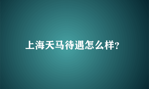 上海天马待遇怎么样？