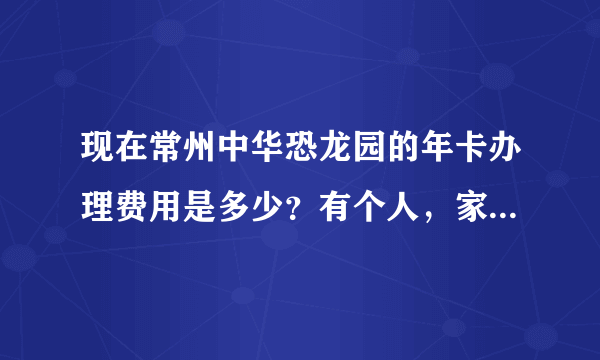 现在常州中华恐龙园的年卡办理费用是多少？有个人，家庭，双人的。