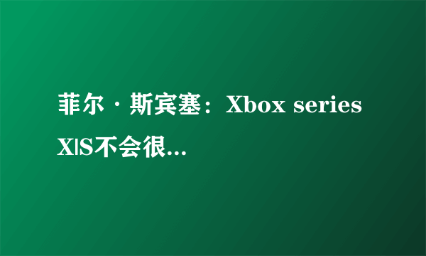 菲尔·斯宾塞：Xbox series X|S不会很快获得半代升级