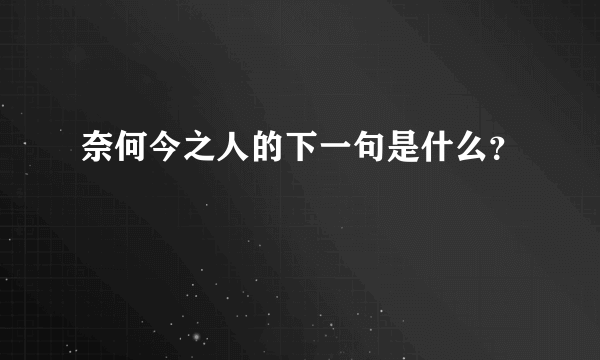 奈何今之人的下一句是什么？