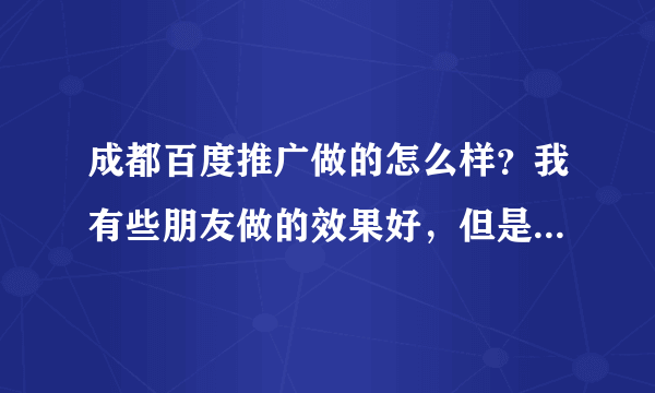 成都百度推广做的怎么样？我有些朋友做的效果好，但是也有些朋友做了没效果，有没有专业人士帮我解答呢？