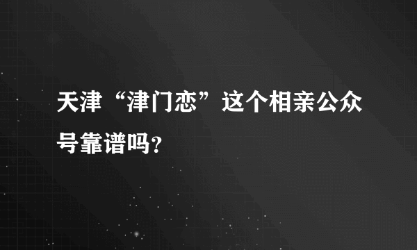 天津“津门恋”这个相亲公众号靠谱吗？