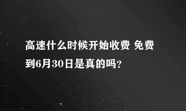 高速什么时候开始收费 免费到6月30日是真的吗？