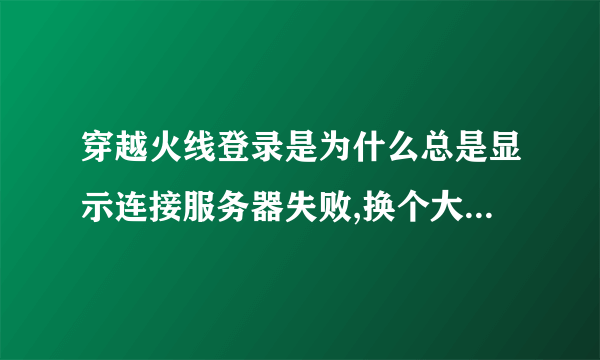 穿越火线登录是为什么总是显示连接服务器失败,换个大区就没有问题