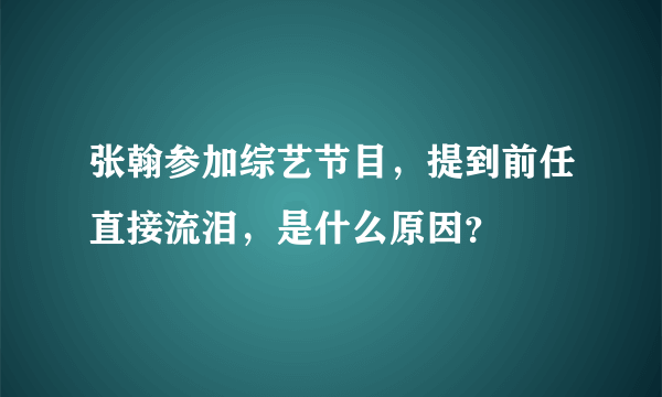 张翰参加综艺节目，提到前任直接流泪，是什么原因？