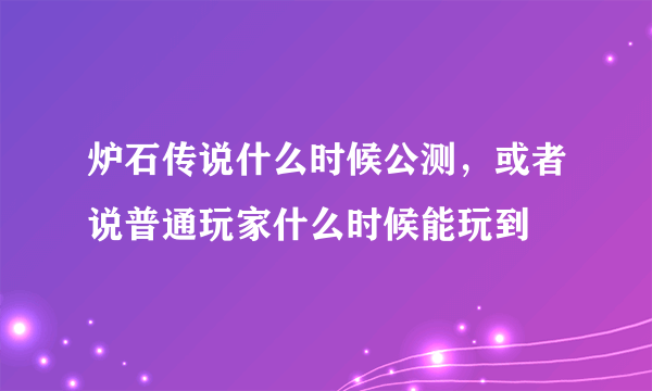 炉石传说什么时候公测，或者说普通玩家什么时候能玩到