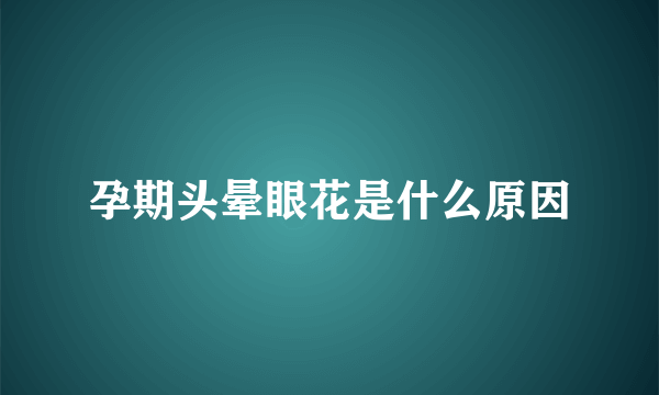 孕期头晕眼花是什么原因