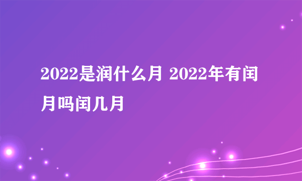 2022是润什么月 2022年有闰月吗闰几月