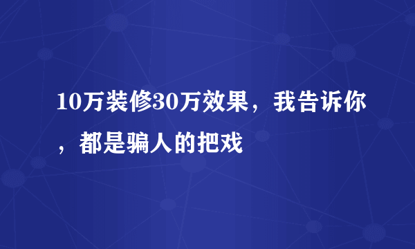 10万装修30万效果，我告诉你，都是骗人的把戏