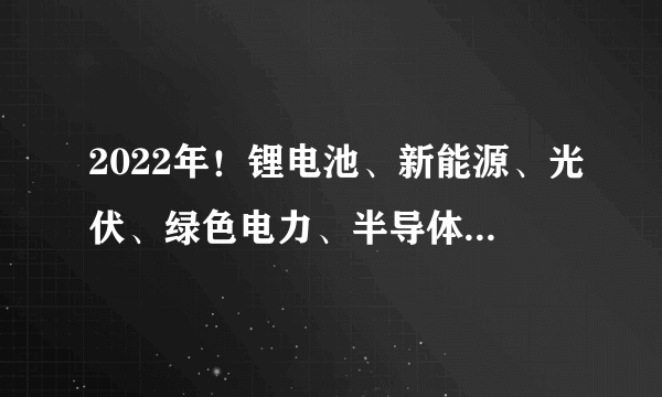 2022年！锂电池、新能源、光伏、绿色电力、半导体龙头股！（建议收藏）