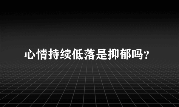 心情持续低落是抑郁吗？