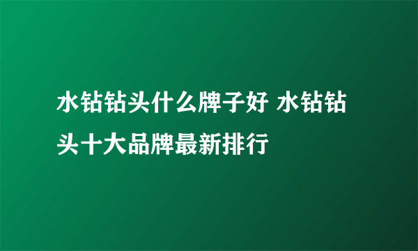 水钻钻头什么牌子好 水钻钻头十大品牌最新排行