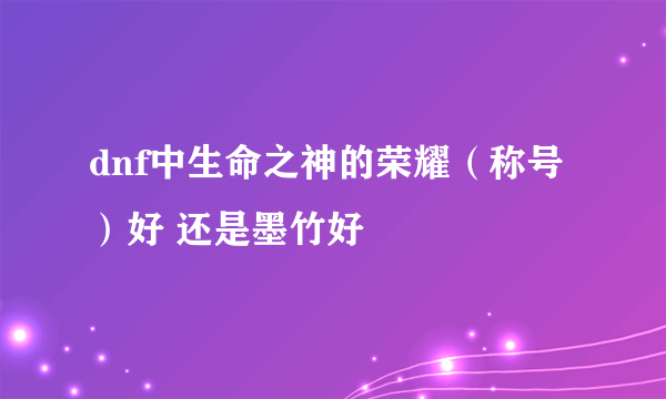 dnf中生命之神的荣耀（称号）好 还是墨竹好