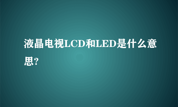 液晶电视LCD和LED是什么意思?