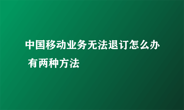 中国移动业务无法退订怎么办 有两种方法