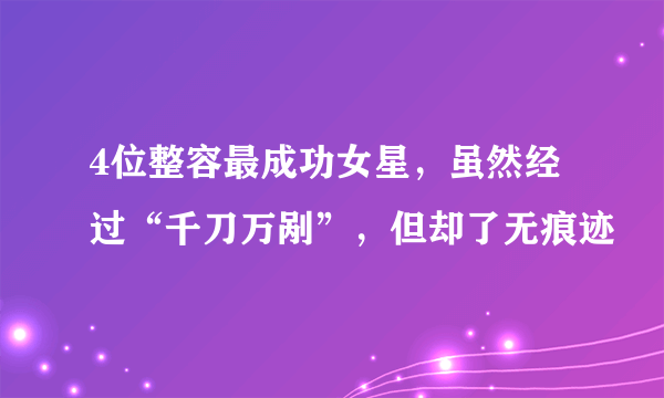 4位整容最成功女星，虽然经过“千刀万剐”，但却了无痕迹