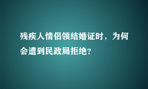 残疾人情侣领结婚证时，为何会遭到民政局拒绝？