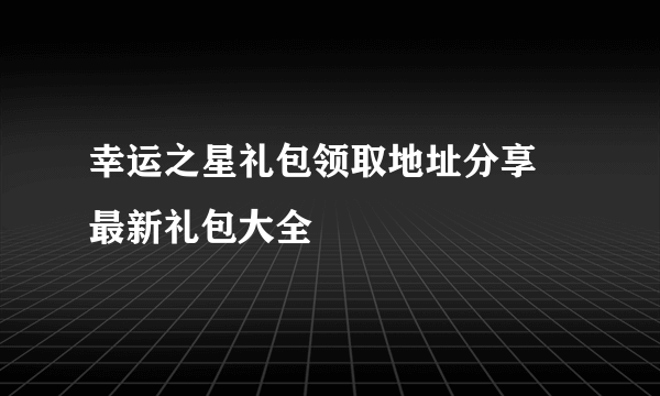 幸运之星礼包领取地址分享 最新礼包大全