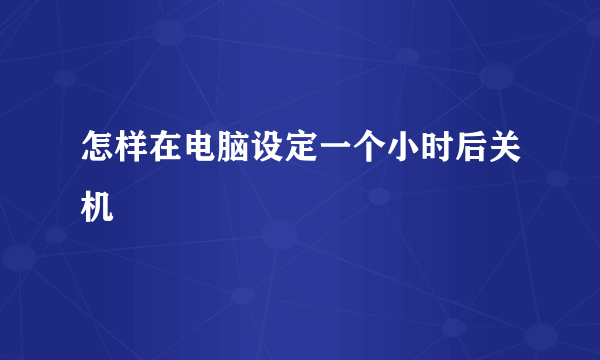 怎样在电脑设定一个小时后关机