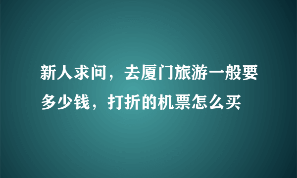 新人求问，去厦门旅游一般要多少钱，打折的机票怎么买