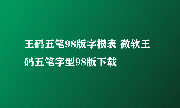 王码五笔98版字根表 微软王码五笔字型98版下载