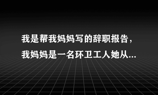 我是帮我妈妈写的辞职报告，我妈妈是一名环卫工人她从事这个职业也有十多年了但是她还不是正式的环卫工...