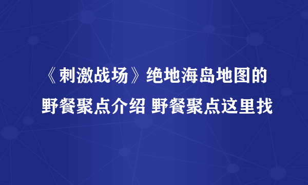 《刺激战场》绝地海岛地图的野餐聚点介绍 野餐聚点这里找