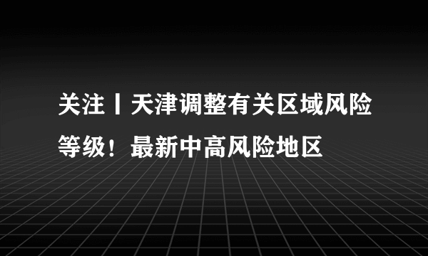 关注丨天津调整有关区域风险等级！最新中高风险地区