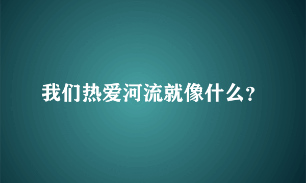 我们热爱河流就像什么？