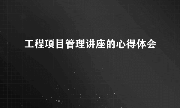 工程项目管理讲座的心得体会