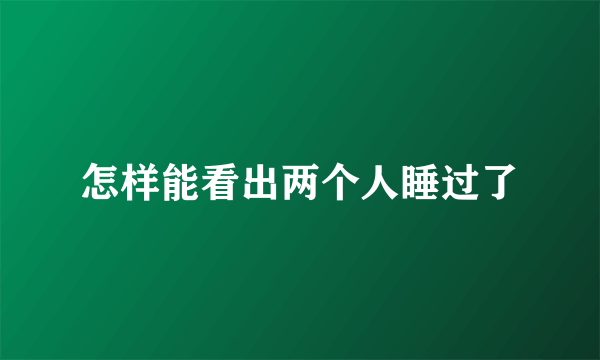 怎样能看出两个人睡过了