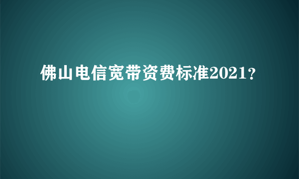 佛山电信宽带资费标准2021？