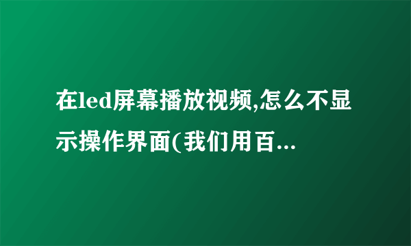 在led屏幕播放视频,怎么不显示操作界面(我们用百度影音放,期望除了视频外都黑屏)